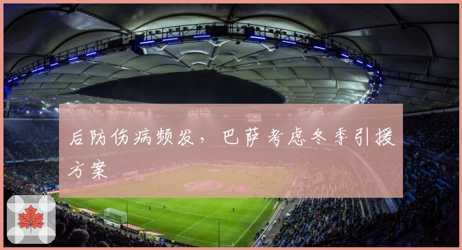 后防伤病频发，巴萨考虑冬季引援方案