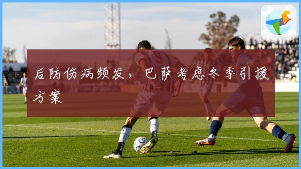 后防伤病频发，巴萨考虑冬季引援方案