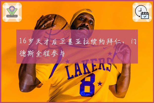 16岁天才后卫基亚拉续约拜仁，门德斯全程参与