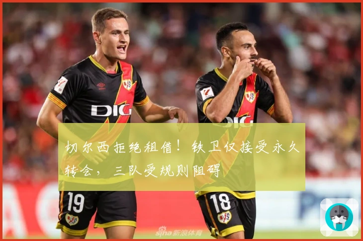切尔西拒绝租借！铁卫仅接受永久转会，三队受规则阻碍