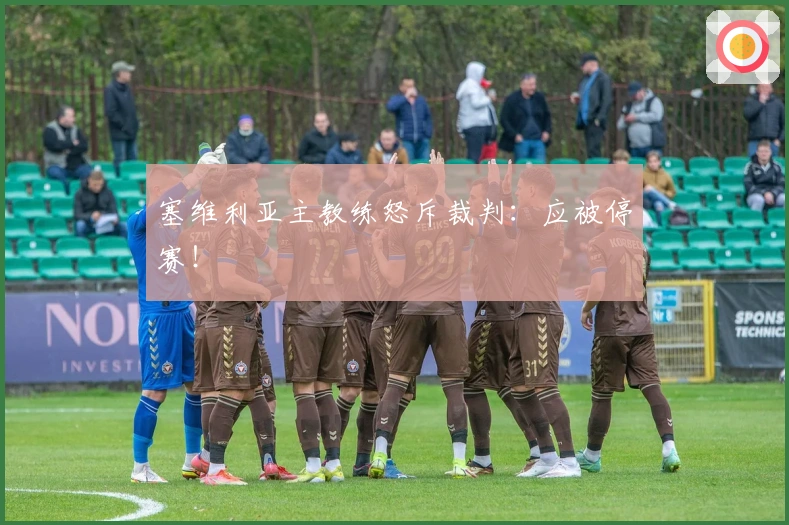 塞维利亚主教练怒斥裁判：应被停赛！