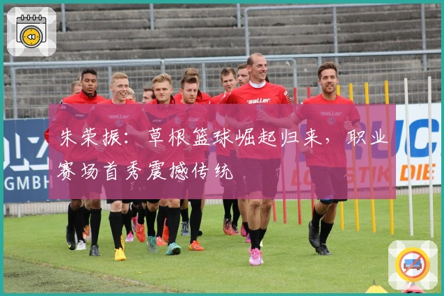 朱荣振：草根篮球崛起归来，职业赛场首秀震撼传统