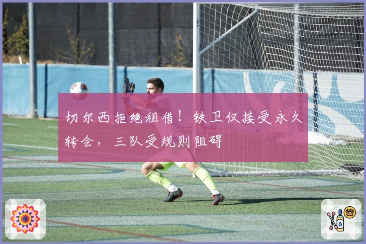 切尔西拒绝租借！铁卫仅接受永久转会，三队受规则阻碍