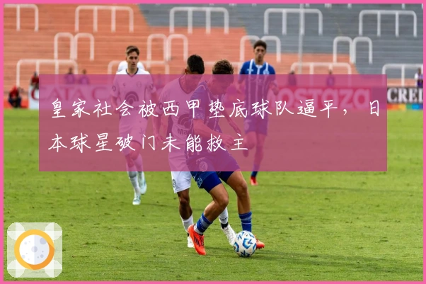 皇家社会被西甲垫底球队逼平，日本球星破门未能救主