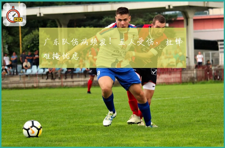 广东队伤病频发！五人受伤，杜锋难掩忧虑