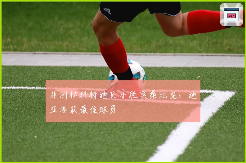 非洲杯科特迪瓦小胜莫桑比克，迪亚洛获最佳球员